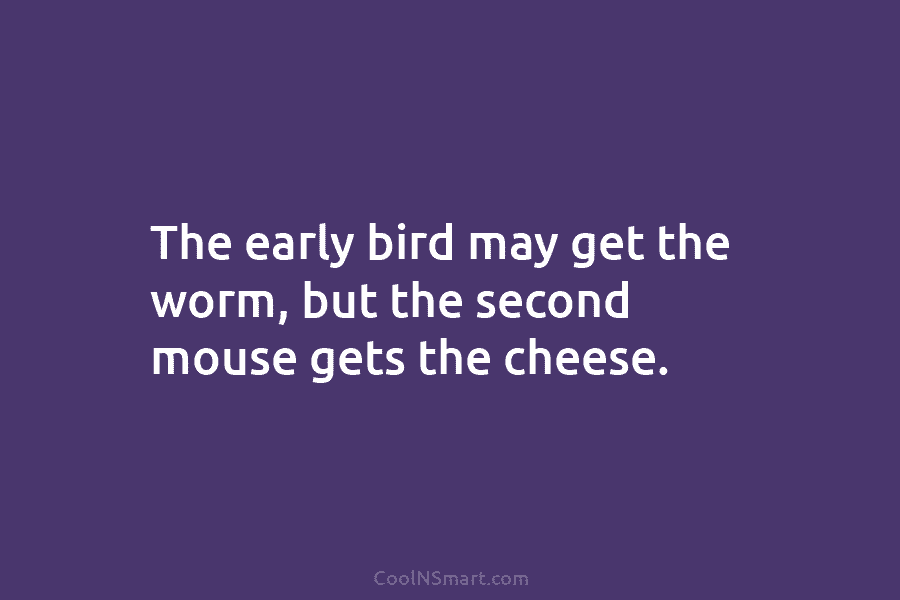 The early bird may get the worm, but the second mouse gets the cheese.