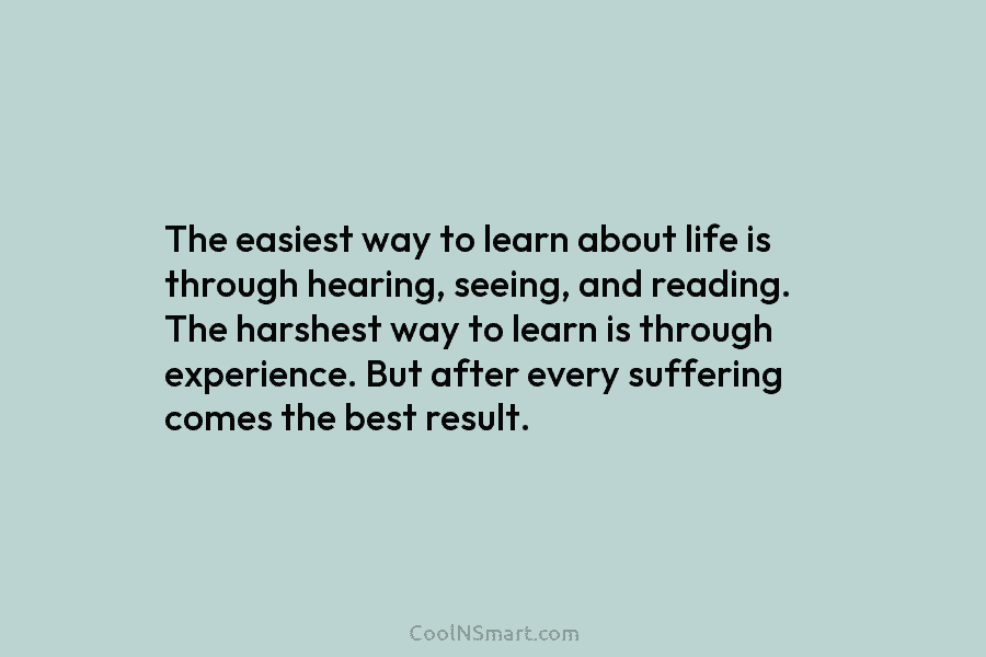 The easiest way to learn about life is through hearing, seeing, and reading. The harshest...