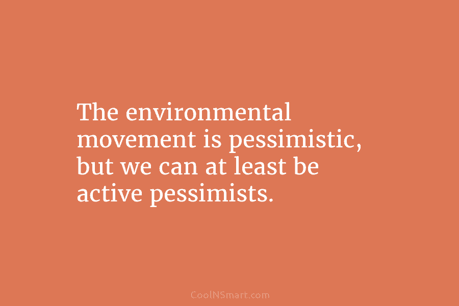 The environmental movement is pessimistic, but we can at least be active pessimists.