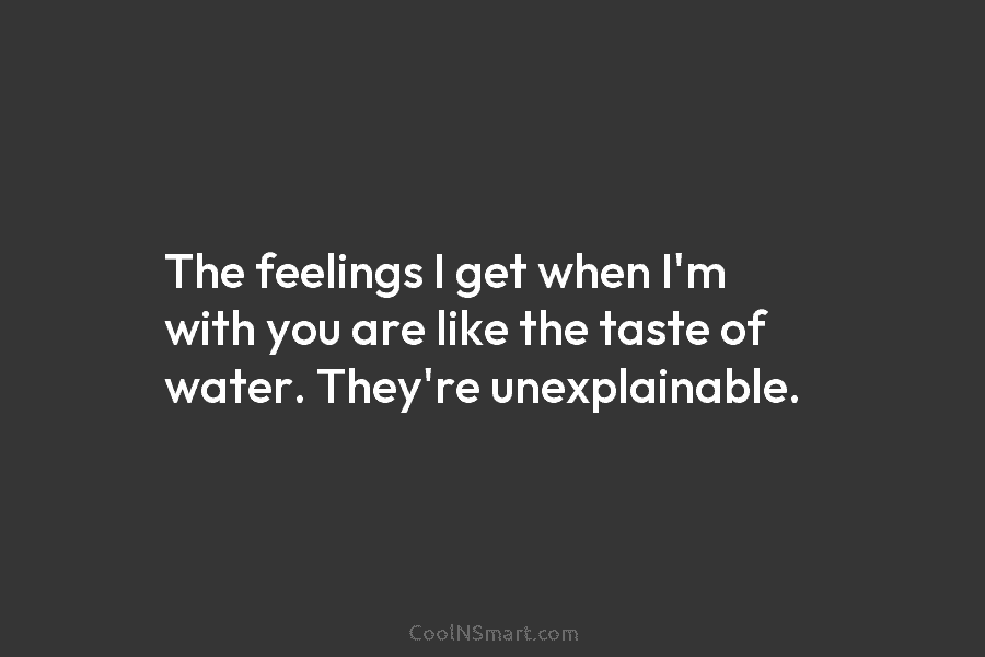 The feelings I get when I’m with you are like the taste of water. They’re unexplainable.