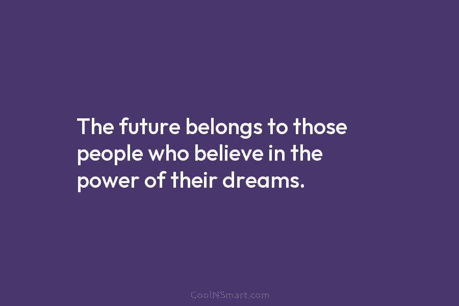The future belongs to those people who believe in the power of their dreams.