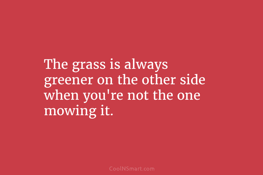 The grass is always greener on the other side when you’re not the one mowing...