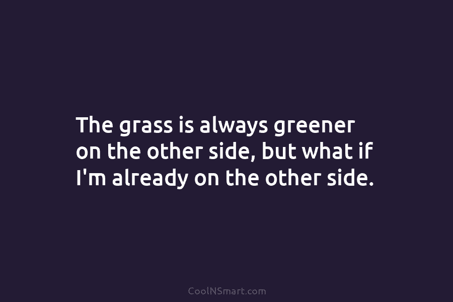 The grass is always greener on the other side, but what if I’m already on...