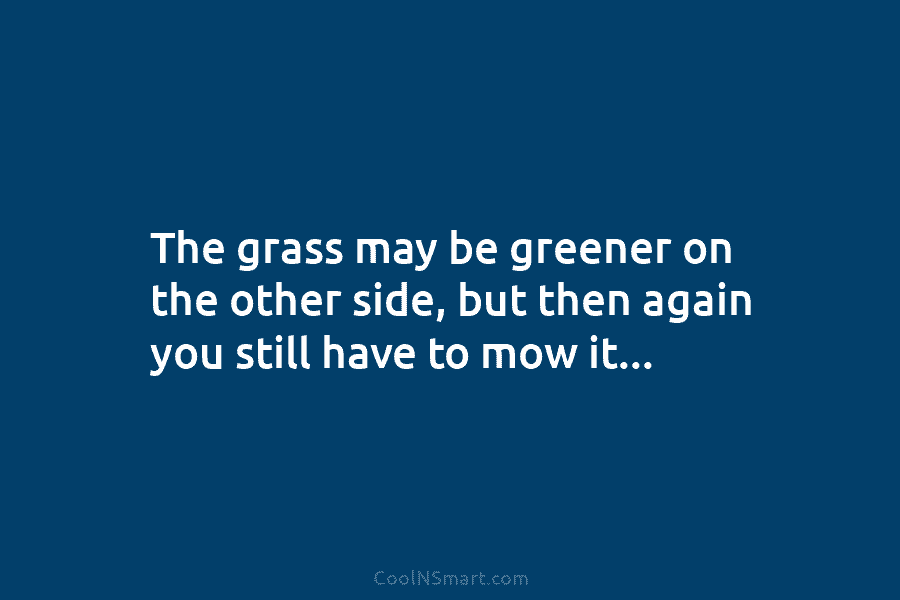 The grass may be greener on the other side, but then again you still have...