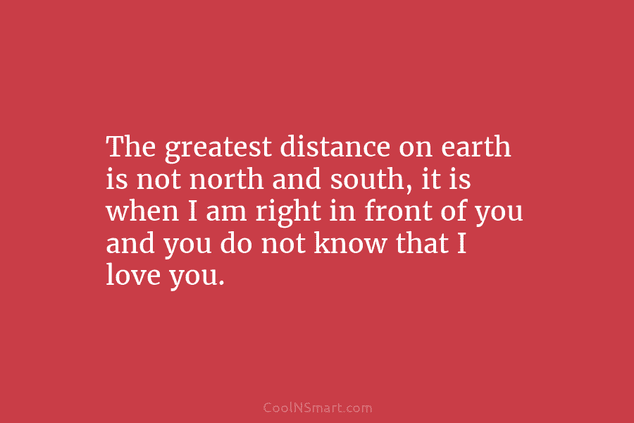 The greatest distance on earth is not north and south, it is when I am...