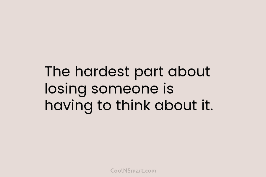 The hardest part about losing someone is having to think about it.