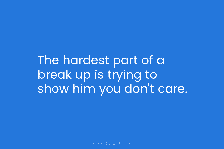 The hardest part of a break up is trying to show him you don’t care.
