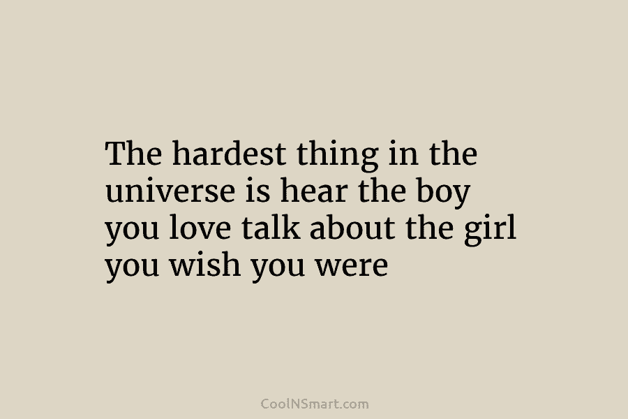 The hardest thing in the universe is hear the boy you love talk about the girl you wish you were