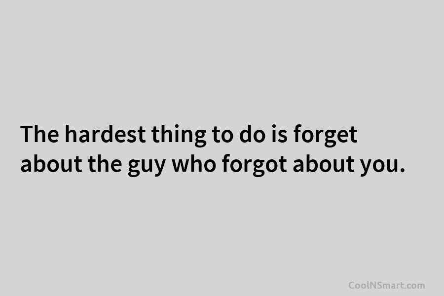 The hardest thing to do is forget about the guy who forgot about you.