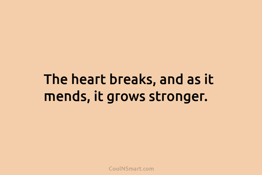 The heart breaks, and as it mends, it grows stronger.