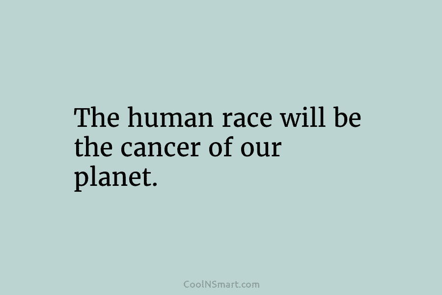 The human race will be the cancer of our planet.
