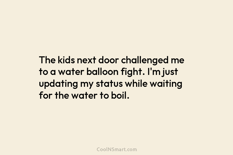 The kids next door challenged me to a water balloon fight. I’m just updating my...