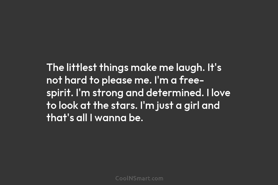 The littlest things make me laugh. It’s not hard to please me. I’m a free- spirit. I’m strong and determined....