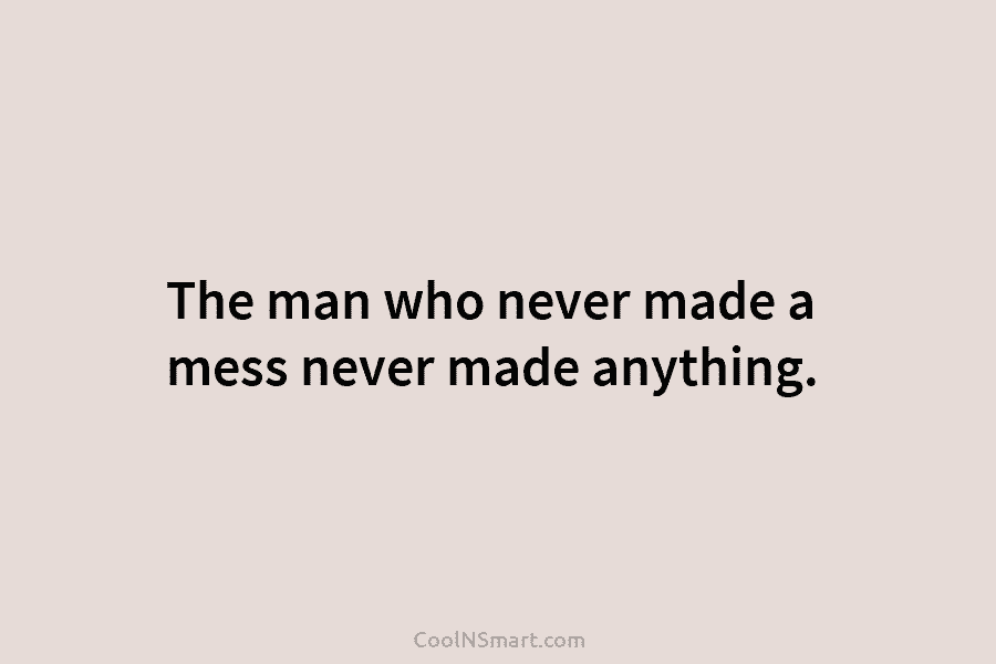 The man who never made a mess never made anything.