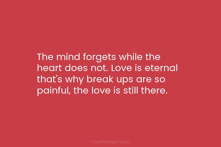 The mind forgets while the heart does not. Love is eternal that’s why break ups are so painful, the love...