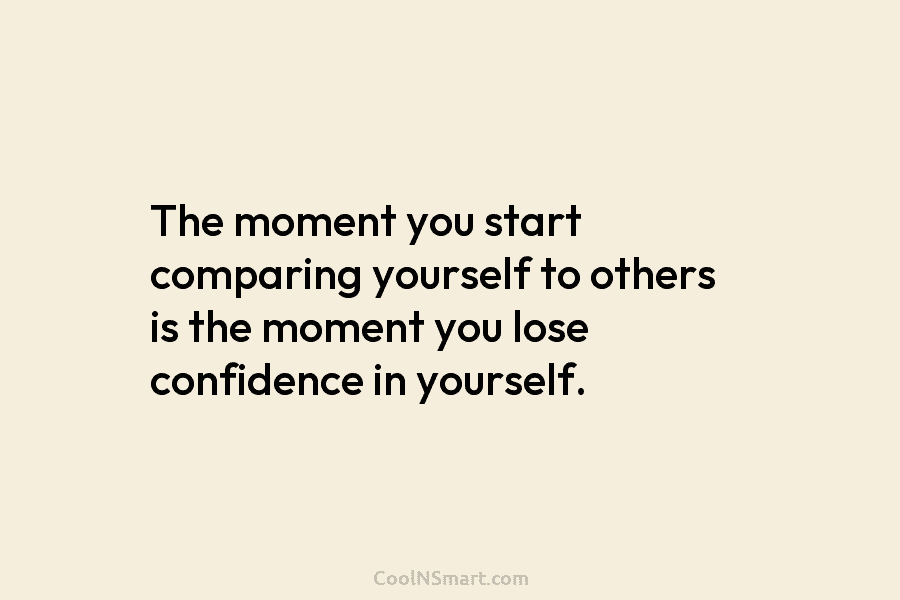The moment you start comparing yourself to others is the moment you lose confidence in yourself.