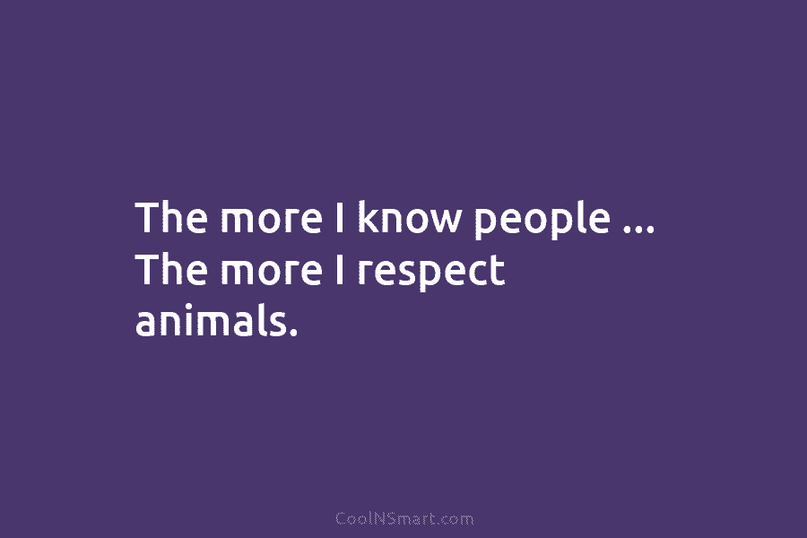 The more I know people … The more I respect animals.