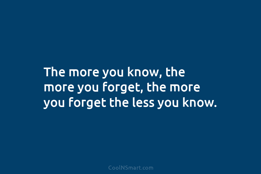 The more you know, the more you forget, the more you forget the less you...