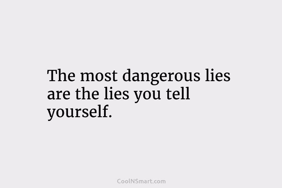 The most dangerous lies are the lies you tell yourself.