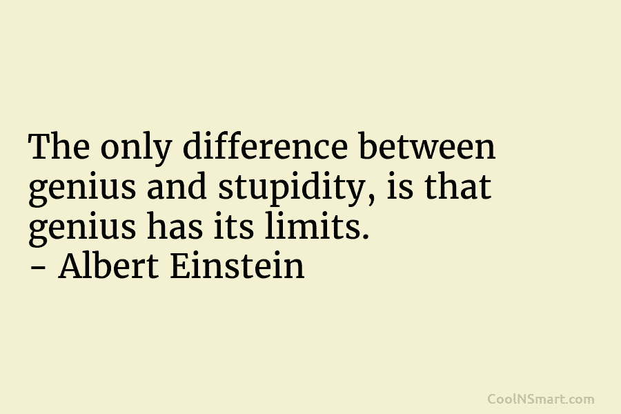The only difference between genius and stupidity, is that genius has its limits. – Albert Einstein