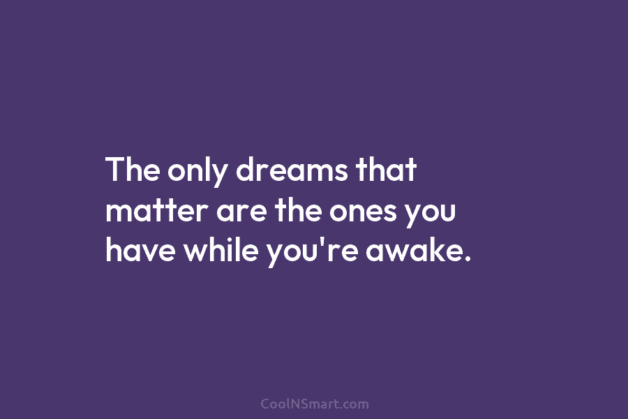 The only dreams that matter are the ones you have while you’re awake.