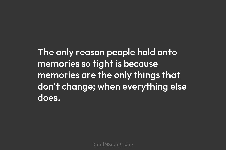 The only reason people hold onto memories so tight is because memories are the only...