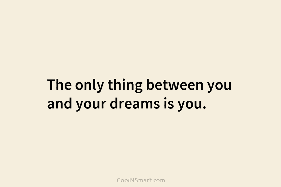 The only thing between you and your dreams is you.