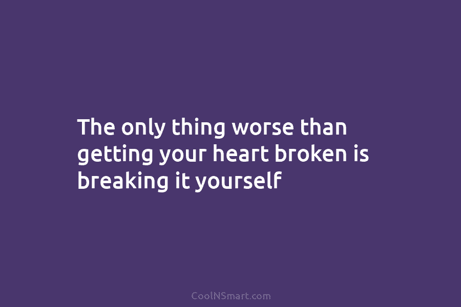 The only thing worse than getting your heart broken is breaking it yourself