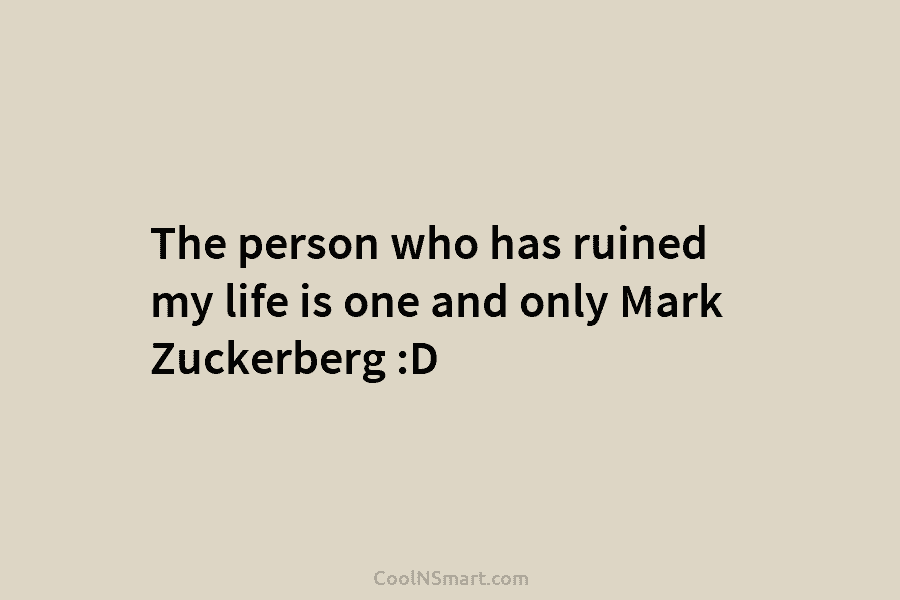 The person who has ruined my life is one and only Mark Zuckerberg :D