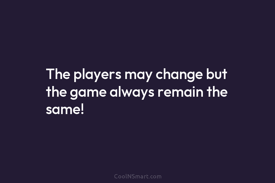 The players may change but the game always remain the same!