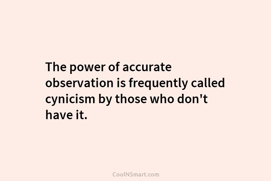 The power of accurate observation is frequently called cynicism by those who don’t have it.
