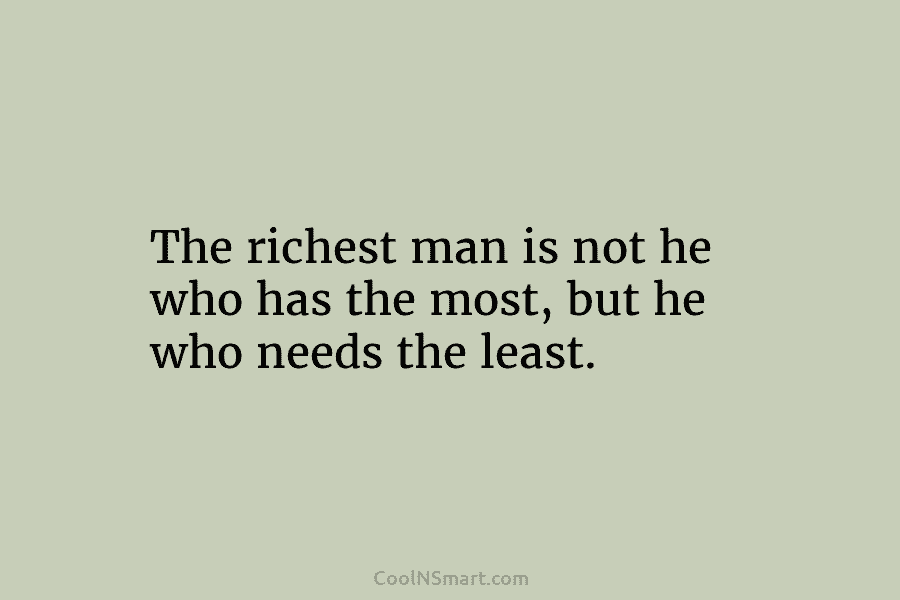 The richest man is not he who has the most, but he who needs the...