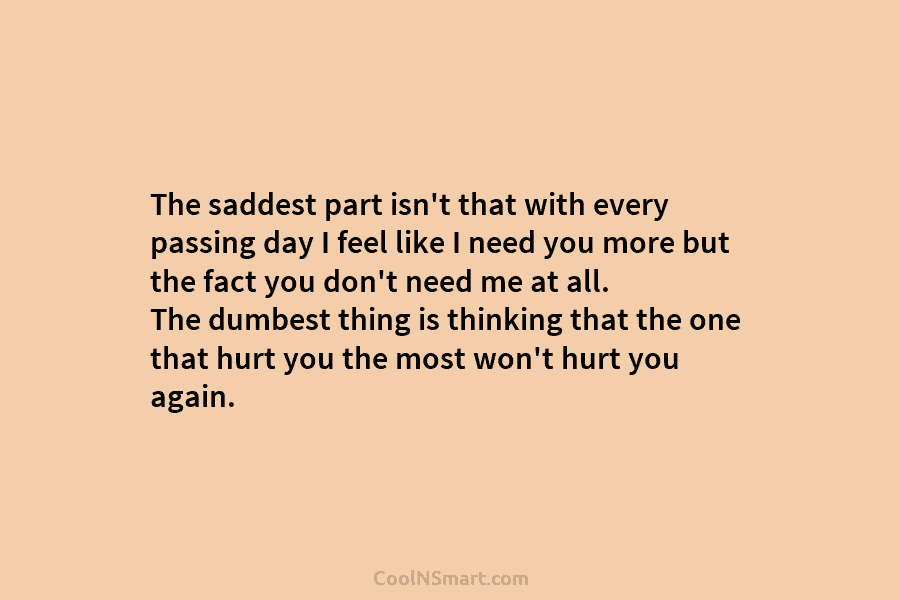 The saddest part isn’t that with every passing day I feel like I need you...