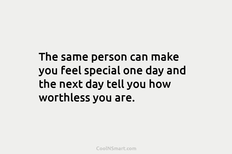 The same person can make you feel special one day and the next day tell you how worthless you are.