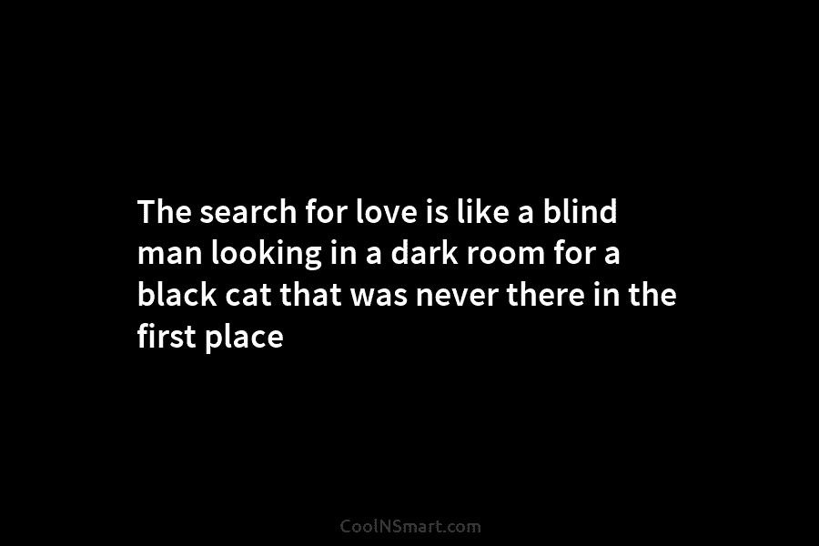The search for love is like a blind man looking in a dark room for a black cat that was...