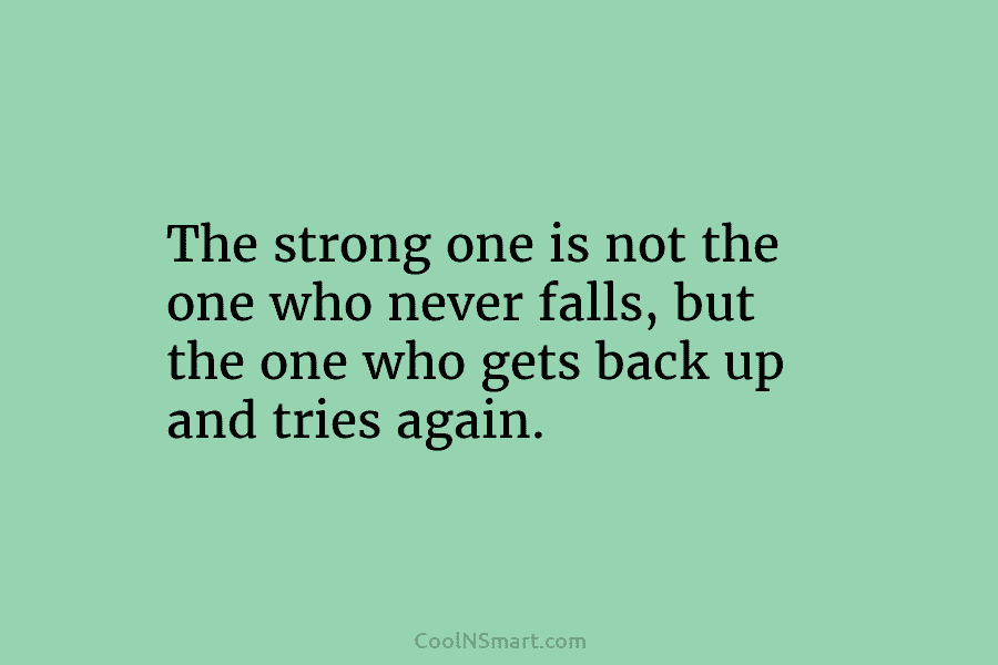 The strong one is not the one who never falls, but the one who gets back up and tries again.