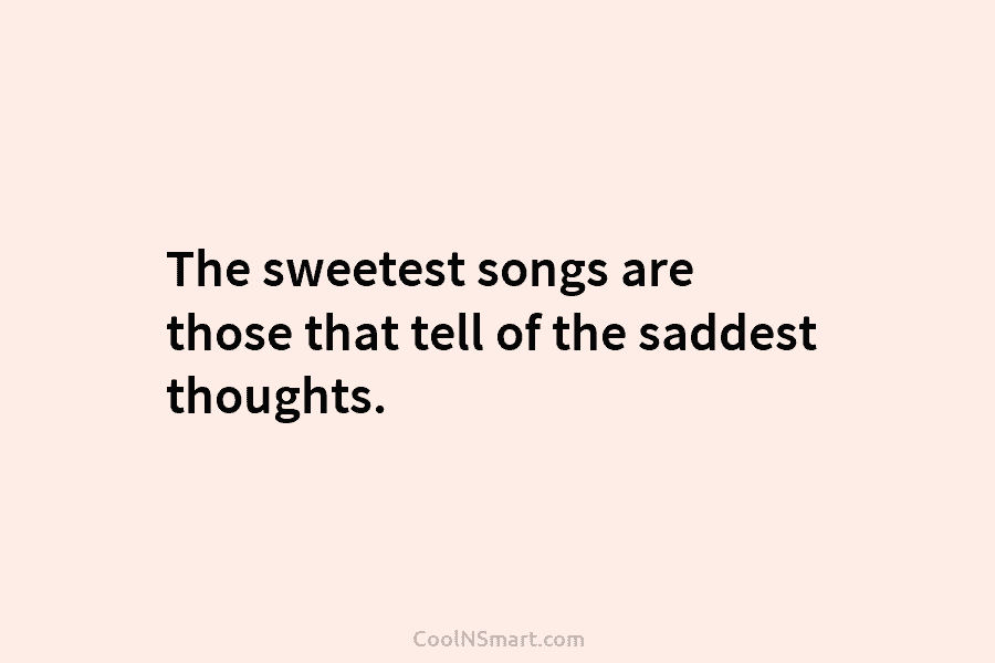 The sweetest songs are those that tell of the saddest thoughts.