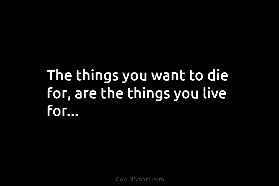 The things you want to die for, are the things you live for…
