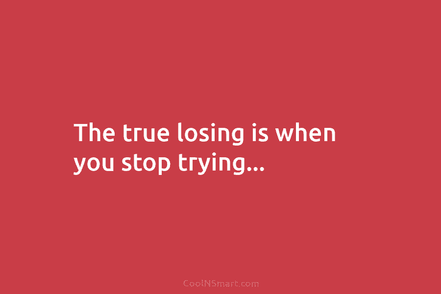 The true losing is when you stop trying…