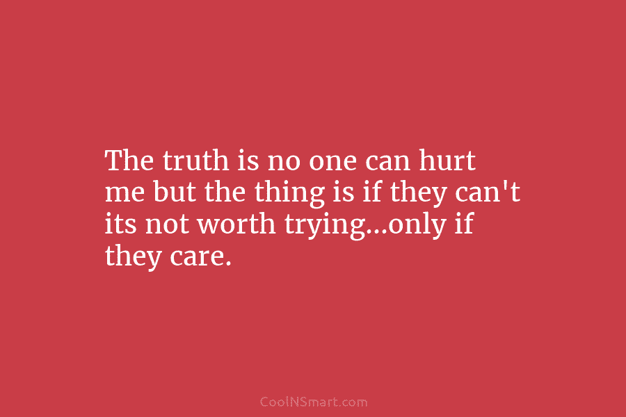 The truth is no one can hurt me but the thing is if they can’t...