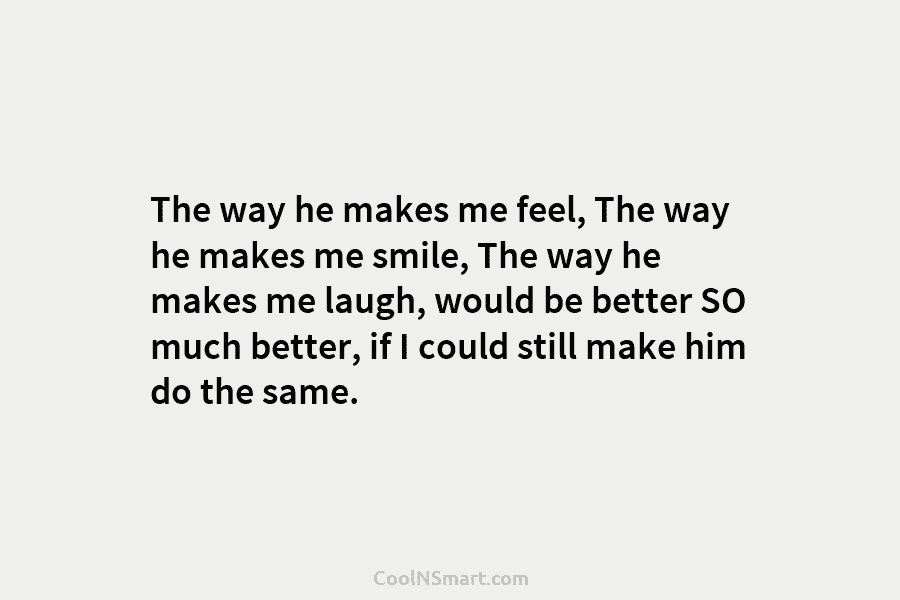 The way he makes me feel, The way he makes me smile, The way he makes me laugh, would be...