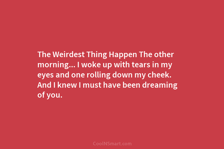 The Weirdest Thing Happen The other morning… I woke up with tears in my eyes and one rolling down my...