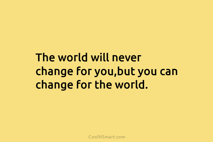 The world will never change for you,but you can change for the world.