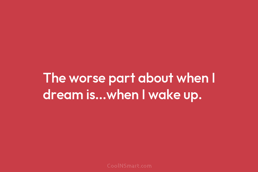 The worse part about when I dream is…when I wake up.