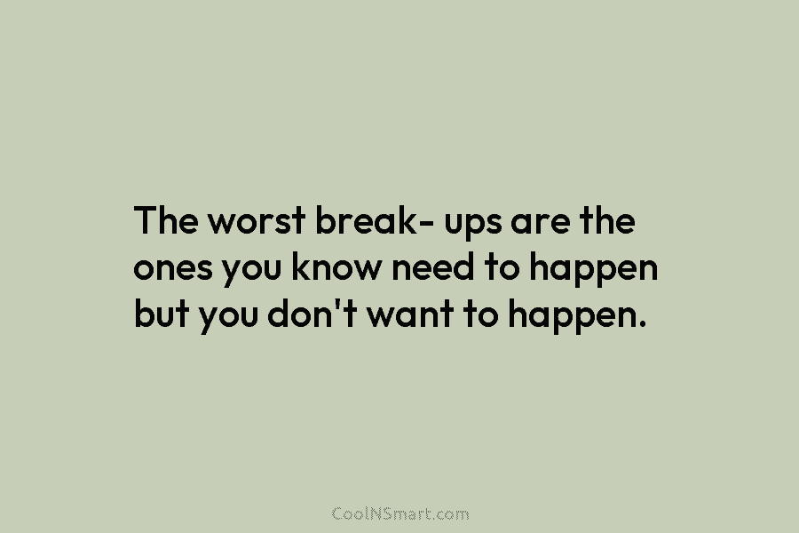 The worst break- ups are the ones you know need to happen but you don’t...