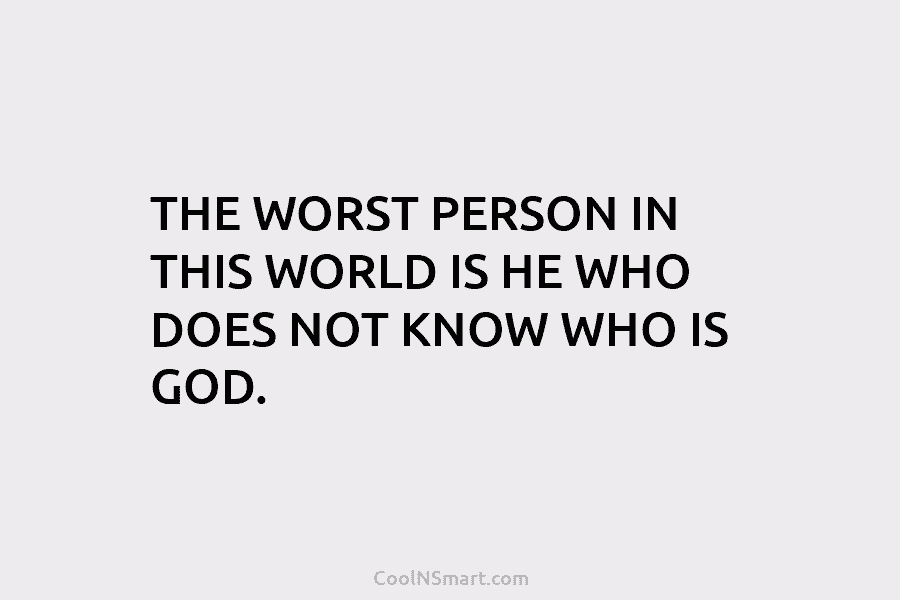 THE WORST PERSON IN THIS WORLD IS HE WHO DOES NOT KNOW WHO IS GOD.