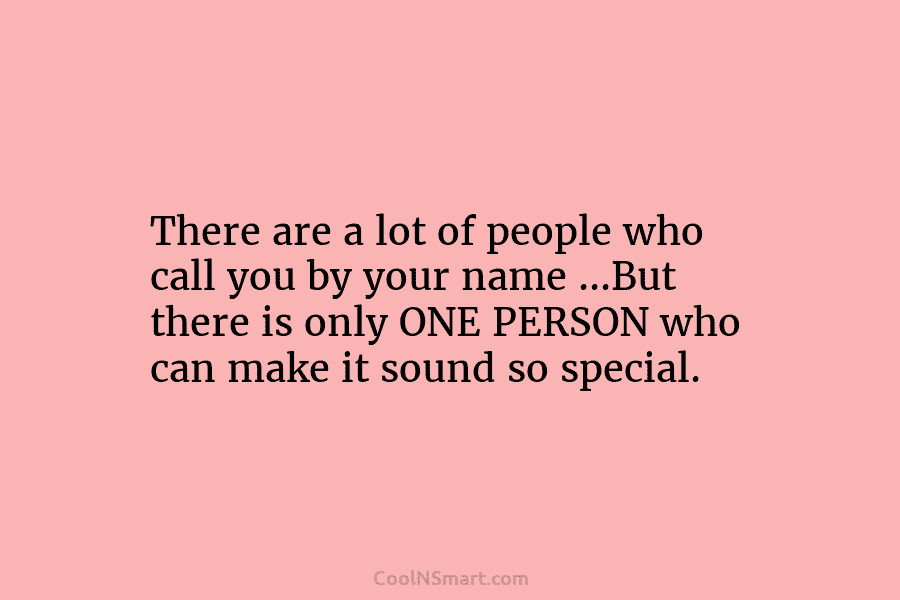 There are a lot of people who call you by your name …But there is only ONE PERSON who can...