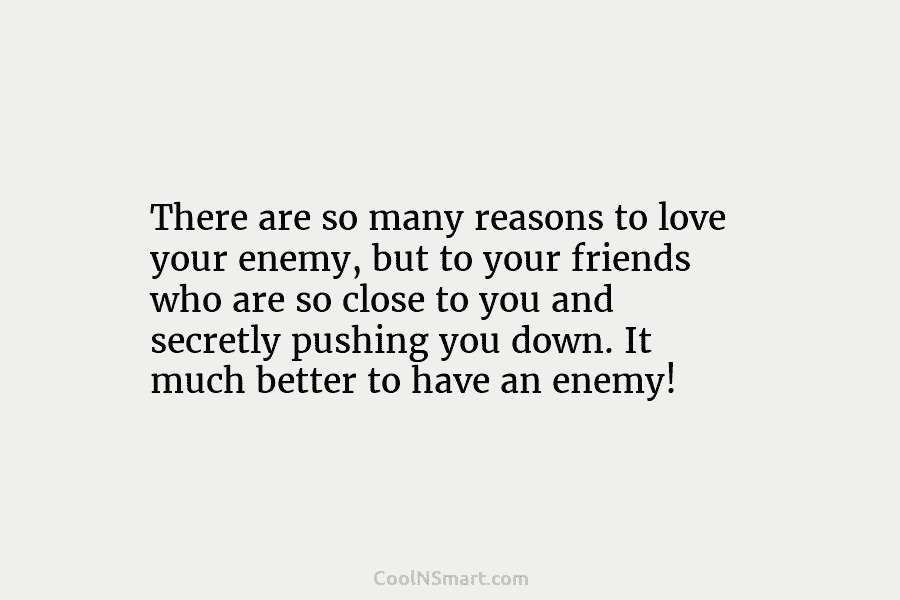 There are so many reasons to love your enemy, but to your friends who are so close to you and...