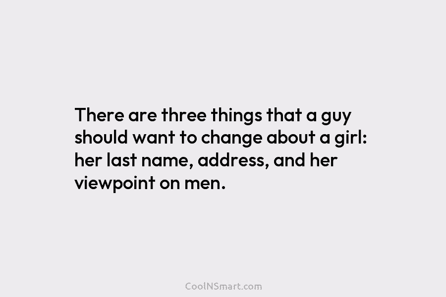 There are three things that a guy should want to change about a girl: her last name, address, and her...
