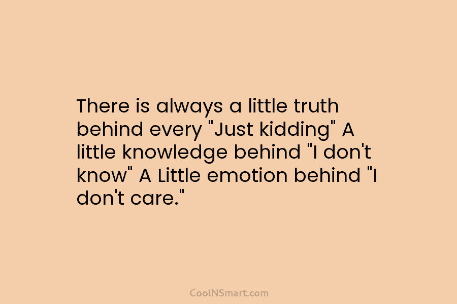 There is always a little truth behind every “Just kidding” A little knowledge behind “I...